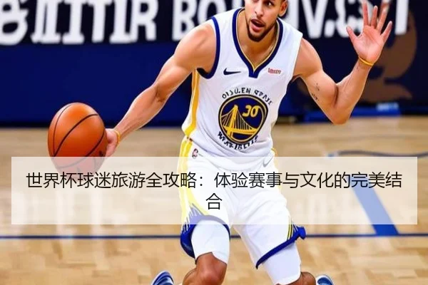世界杯球迷旅游全攻略：体验赛事与文化的完美结合