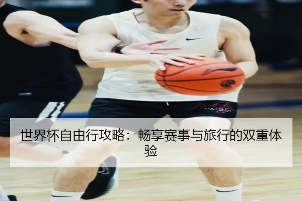 世界杯自由行攻略：畅享赛事与旅行的双重体验