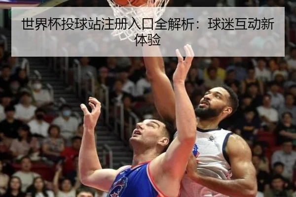 世界杯投球站注册入口全解析：球迷互动新体验