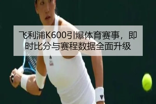 飞利浦K600引爆体育赛事，即时比分与赛程数据全面升级