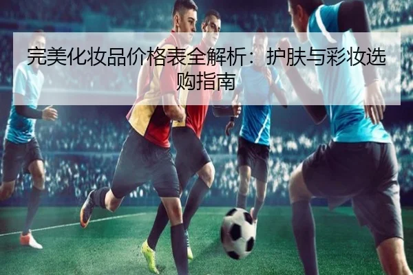 完美化妆品价格表全解析：护肤与彩妆选购指南