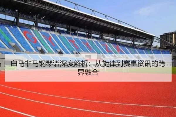 白马非马钢琴谱深度解析：从旋律到赛事资讯的跨界融合