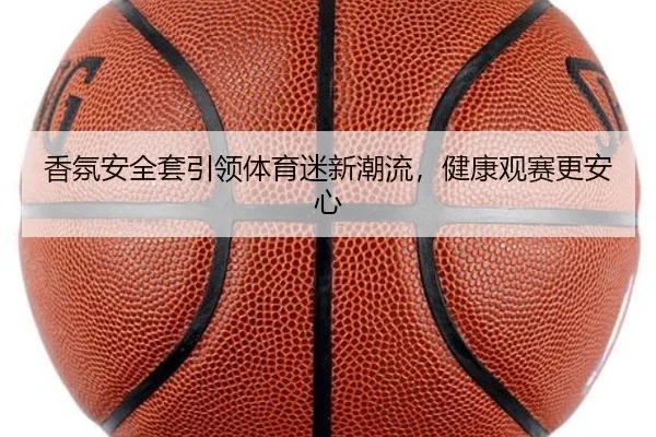 香氛安全套引领体育迷新潮流，健康观赛更安心