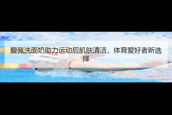 馥佩洗面奶助力运动后肌肤清洁，体育爱好者新选择