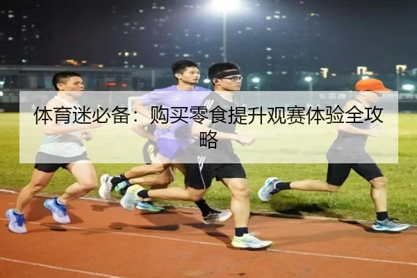 体育迷必备：购买零食提升观赛体验全攻略