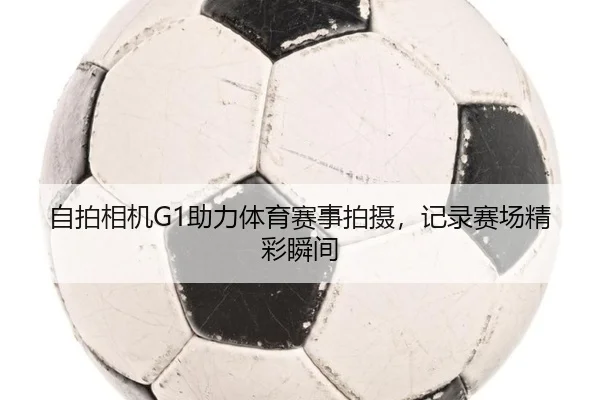 自拍相机G1助力体育赛事拍摄，记录赛场精彩瞬间