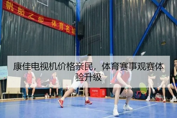 康佳电视机价格亲民，体育赛事观赛体验升级