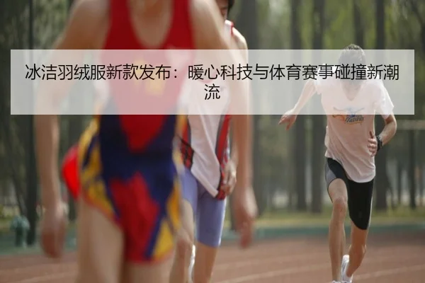 冰洁羽绒服新款发布：暖心科技与体育赛事碰撞新潮流