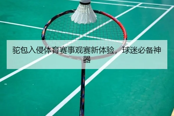 驼包入侵体育赛事观赛新体验，球迷必备神器