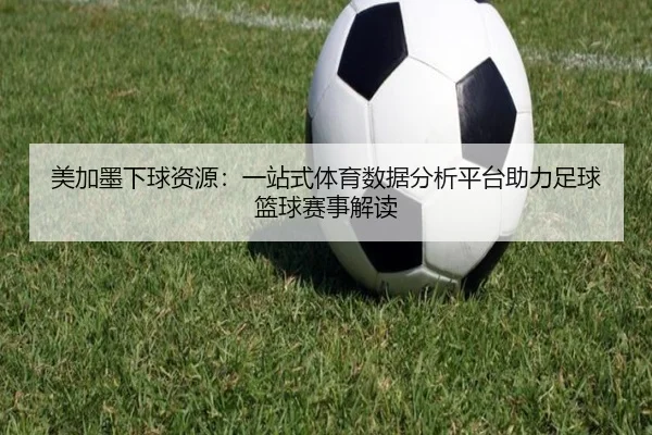 美加墨下球资源：一站式体育数据分析平台助力足球篮球赛事解读