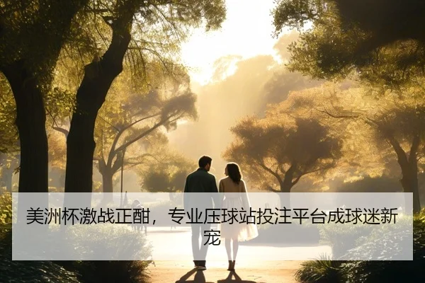 美洲杯激战正酣，专业压球站投注平台成球迷新宠