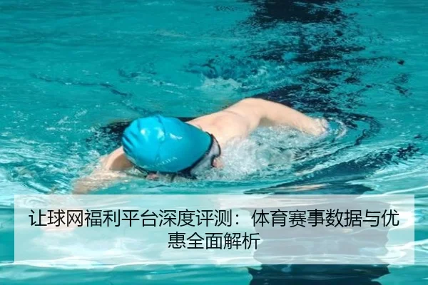 让球网福利平台深度评测：体育赛事数据与优惠全面解析