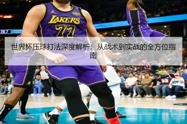 世界杯压球打法深度解析：从战术到实战的全方位指南
