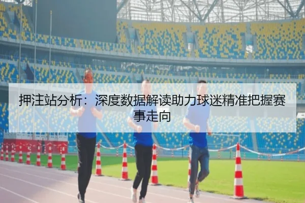 押注站分析：深度数据解读助力球迷精准把握赛事走向
